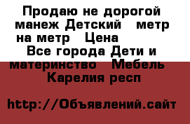 Продаю не дорогой манеж Детский , метр на метр › Цена ­ 1 500 - Все города Дети и материнство » Мебель   . Карелия респ.